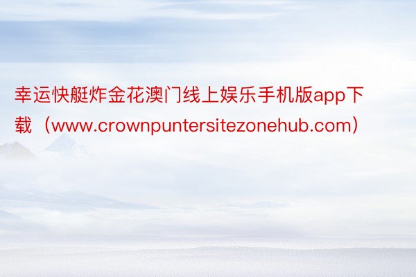 幸运快艇炸金花澳门线上娱乐手机版app下载（www.crownpuntersitezonehub.com）