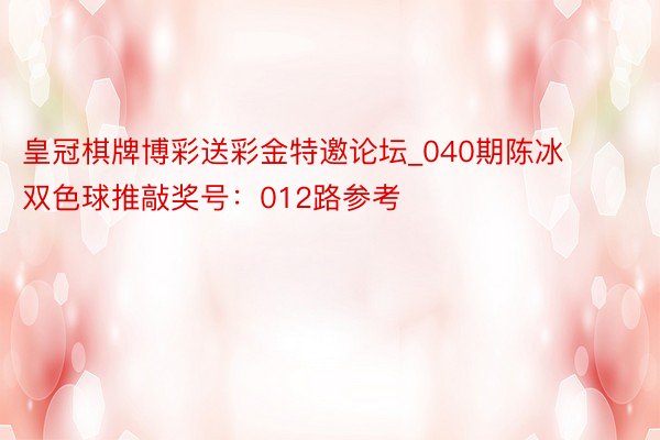 皇冠棋牌博彩送彩金特邀论坛_040期陈冰双色球推敲奖号：012路参考