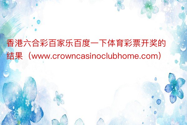 香港六合彩百家乐百度一下体育彩票开奖的结果（www.crowncasinoclubhome.com）