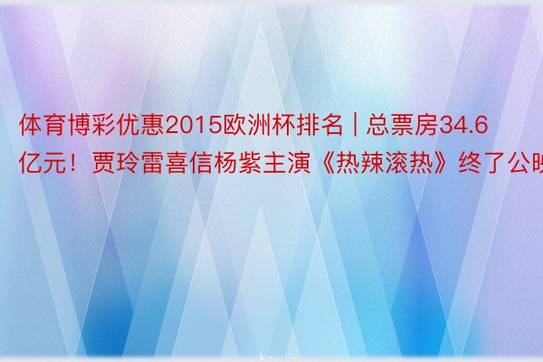 体育博彩优惠2015欧洲杯排名 | 总票房34.6亿元！贾玲雷喜信杨紫主演《热辣滚热》终了公映