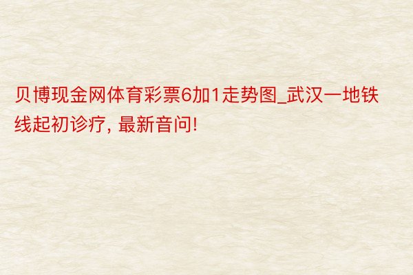 贝博现金网体育彩票6加1走势图_武汉一地铁线起初诊疗, 最新音问!