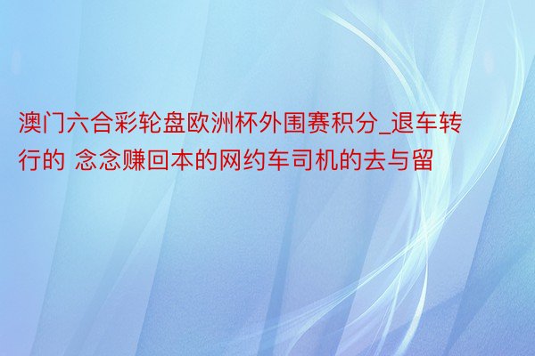 澳门六合彩轮盘欧洲杯外围赛积分_退车转行的 念念赚回本的网约车司机的去与留