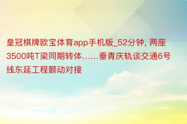 皇冠棋牌欧宝体育app手机版_52分钟, 两座3500吨T梁同期转体……垂青庆轨谈交通6号线东延工程颤动对接