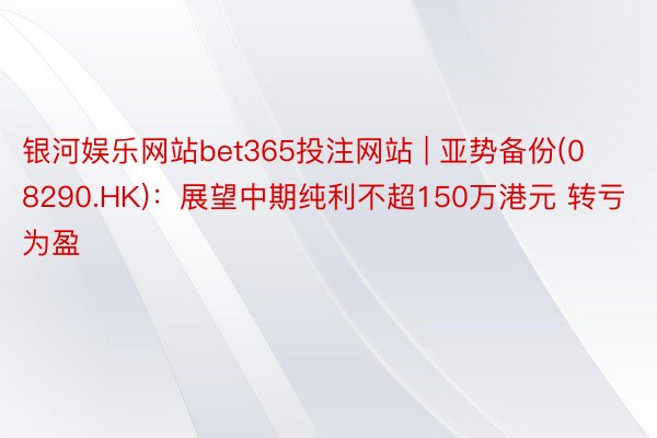 银河娱乐网站bet365投注网站 | 亚势备份(08290.HK)：展望中期纯利不超150万港元 转亏为盈