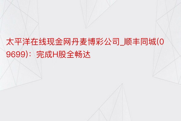 太平洋在线现金网丹麦博彩公司_顺丰同城(09699)：完成H股全畅达