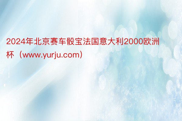 2024年北京赛车骰宝法国意大利2000欧洲杯（www.yurju.com）