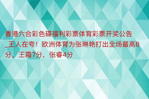 香港六合彩色碟福利彩票体育彩票开奖公告_王人在夸！欧洲体育为张琳艳打出全场最高8分，王霜7分，张睿4分