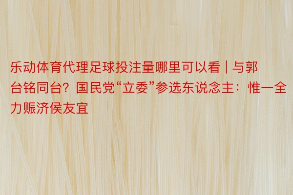 乐动体育代理足球投注量哪里可以看 | 与郭台铭同台？国民党“立委”参选东说念主：惟一全力赈济侯友宜