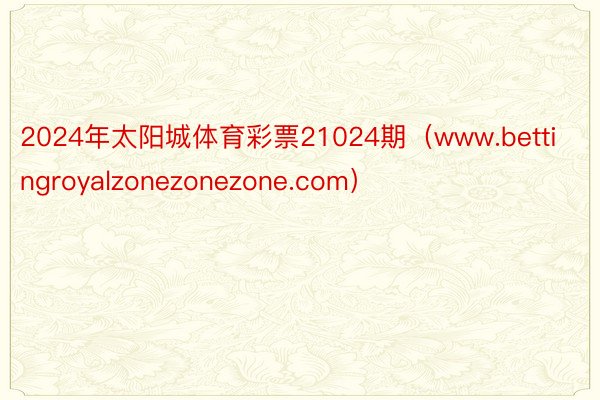 2024年太阳城体育彩票21024期（www.bettingroyalzonezonezone.com）