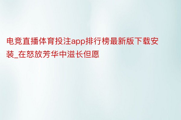 电竞直播体育投注app排行榜最新版下载安装_在怒放芳华中滋长但愿