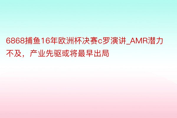 6868捕鱼16年欧洲杯决赛c罗演讲_AMR潜力不及，产业先驱或将最早出局