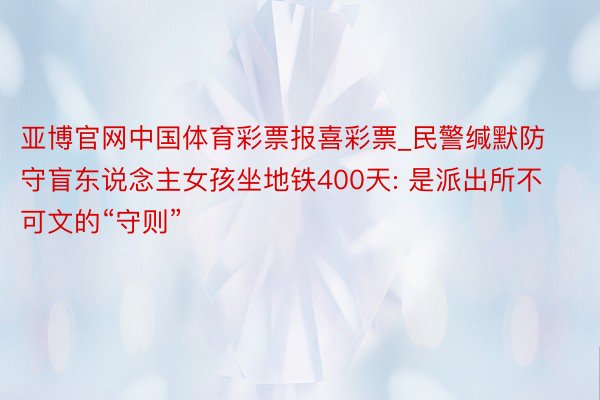 亚博官网中国体育彩票报喜彩票_民警缄默防守盲东说念主女孩坐地铁400天: 是派出所不可文的“守则”