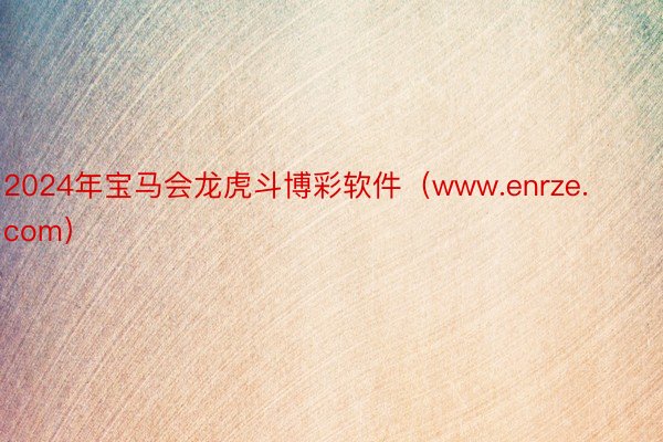 2024年宝马会龙虎斗博彩软件（www.enrze.com）