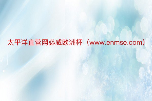 太平洋直营网必威欧洲杯（www.enmse.com）