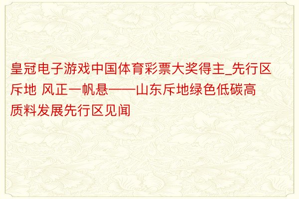 皇冠电子游戏中国体育彩票大奖得主_先行区斥地 风正一帆悬——山东斥地绿色低碳高质料发展先行区见闻