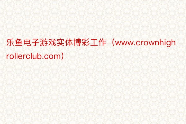 乐鱼电子游戏实体博彩工作（www.crownhighrollerclub.com）