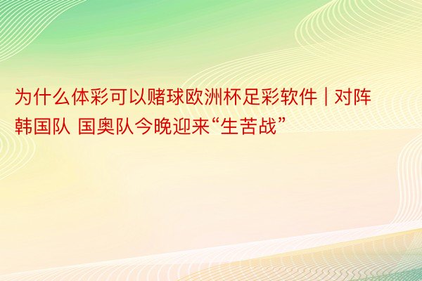 为什么体彩可以赌球欧洲杯足彩软件 | 对阵韩国队 国奥队今晚迎来“生苦战”