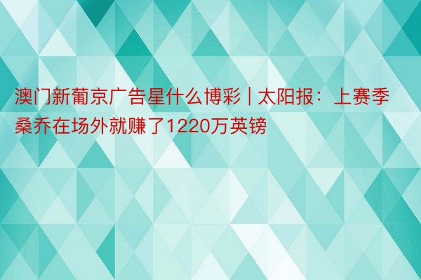 澳门新葡京广告星什么博彩 | 太阳报：上赛季桑乔在场外就赚了1220万英镑