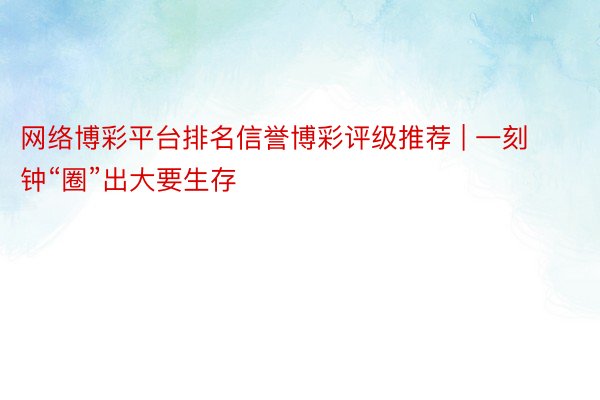 网络博彩平台排名信誉博彩评级推荐 | 一刻钟“圈”出大要生存