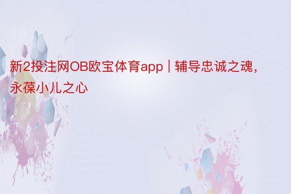 新2投注网OB欧宝体育app | 辅导忠诚之魂，永葆小儿之心