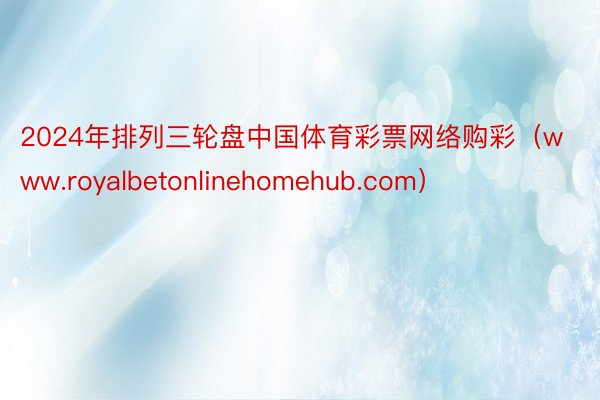 2024年排列三轮盘中国体育彩票网络购彩（www.royalbetonlinehomehub.com）