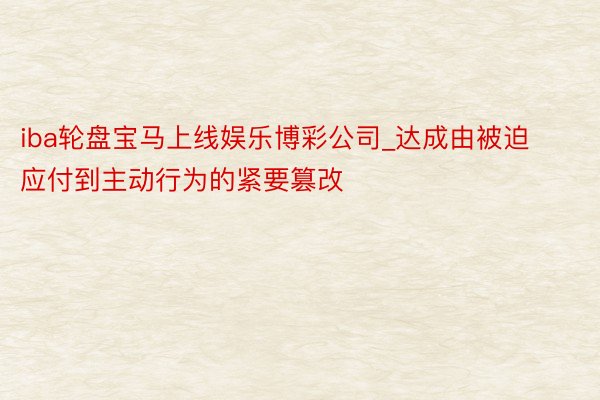 iba轮盘宝马上线娱乐博彩公司_达成由被迫应付到主动行为的紧要篡改