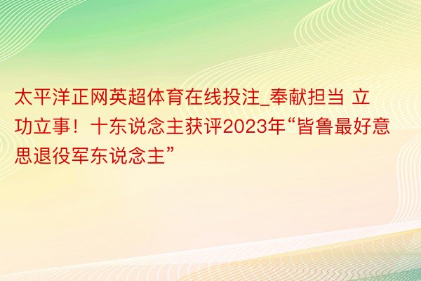 太平洋正网英超体育在线投注_奉献担当 立功立事！十东说念主获评2023年“皆鲁最好意思退役军东说念主”