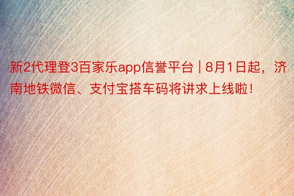 新2代理登3百家乐app信誉平台 | 8月1日起，济南地铁微信、支付宝搭车码将讲求上线啦！