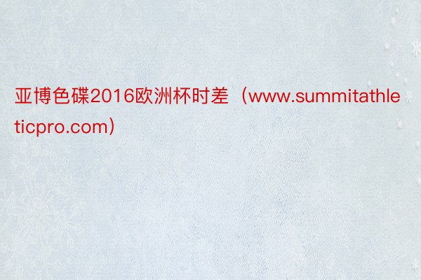 亚博色碟2016欧洲杯时差（www.summitathleticpro.com）