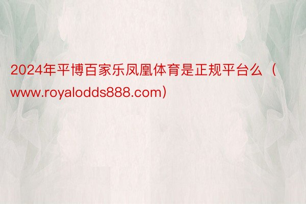 2024年平博百家乐凤凰体育是正规平台么（www.royalodds888.com）