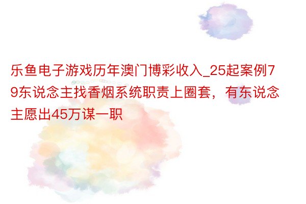 乐鱼电子游戏历年澳门博彩收入_25起案例79东说念主找香烟系统职责上圈套，有东说念主愿出45万谋一职