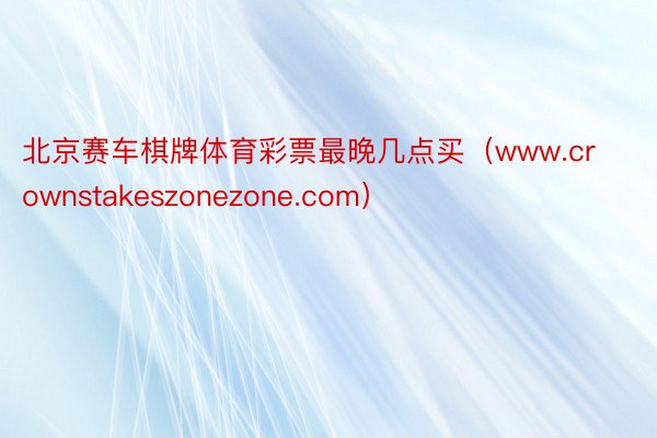 北京赛车棋牌体育彩票最晚几点买（www.crownstakeszonezone.com）