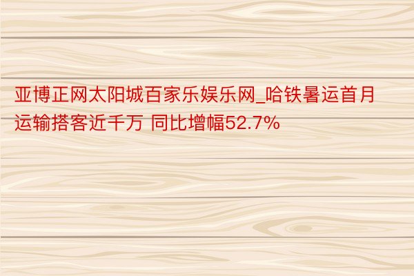 亚博正网太阳城百家乐娱乐网_哈铁暑运首月运输搭客近千万 同比增幅52.7%