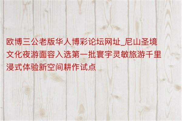 欧博三公老版华人博彩论坛网址_尼山圣境文化夜游面容入选第一批寰宇灵敏旅游千里浸式体验新空间耕作试点