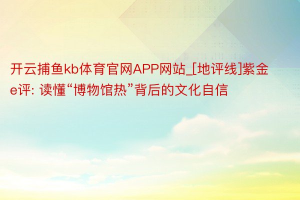 开云捕鱼kb体育官网APP网站_[地评线]紫金e评: 读懂“博物馆热”背后的文化自信