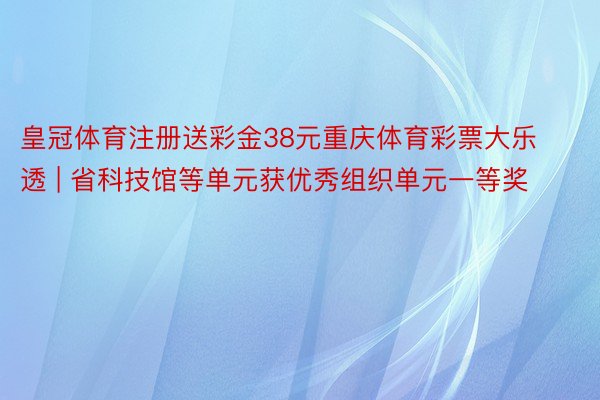 皇冠体育注册送彩金38元重庆体育彩票大乐透 | 省科技馆等单元获优秀组织单元一等奖