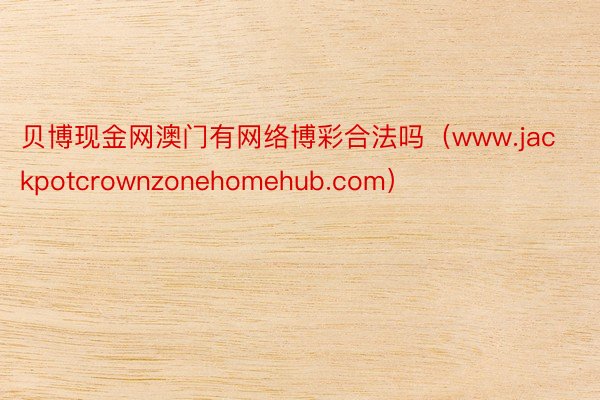 贝博现金网澳门有网络博彩合法吗（www.jackpotcrownzonehomehub.com）