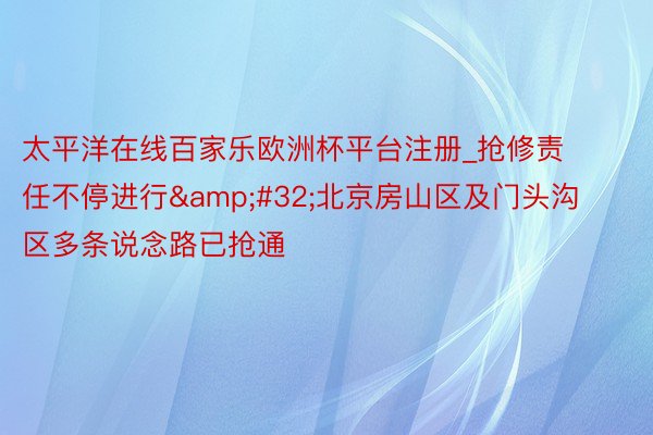 太平洋在线百家乐欧洲杯平台注册_抢修责任不停进行&#32;北京房山区及门头沟区多条说念路已抢通