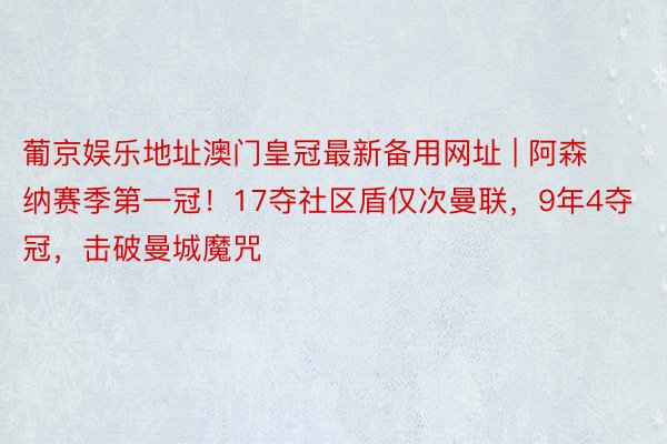 葡京娱乐地址澳门皇冠最新备用网址 | 阿森纳赛季第一冠！17夺社区盾仅次曼联，9年4夺冠，击破曼城魔咒