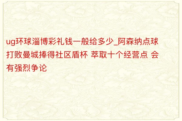 ug环球淄博彩礼钱一般给多少_阿森纳点球打败曼城捧得社区盾杯 萃取十个经营点 会有强烈争论