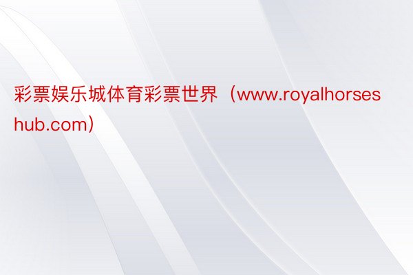 彩票娱乐城体育彩票世界（www.royalhorseshub.com）