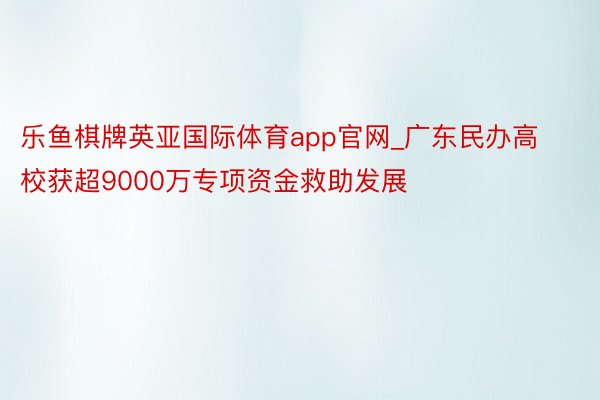 乐鱼棋牌英亚国际体育app官网_广东民办高校获超9000万专项资金救助发展