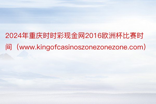 2024年重庆时时彩现金网2016欧洲杯比赛时间（www.kingofcasinoszonezonezone.com）