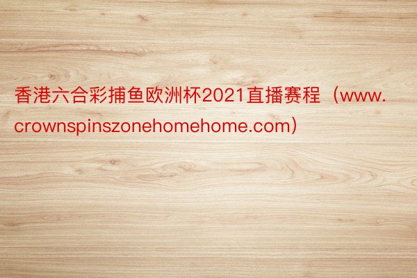 香港六合彩捕鱼欧洲杯2021直播赛程（www.crownspinszonehomehome.com）