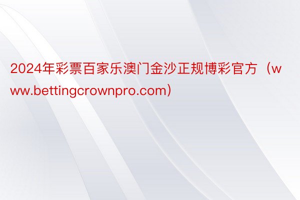 2024年彩票百家乐澳门金沙正规博彩官方（www.bettingcrownpro.com）