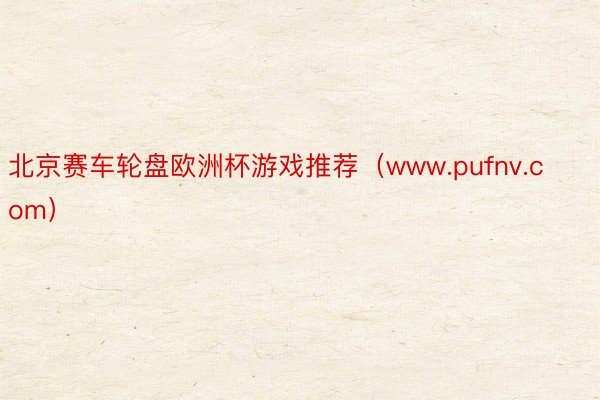 北京赛车轮盘欧洲杯游戏推荐（www.pufnv.com）