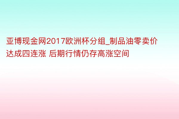 亚博现金网2017欧洲杯分组_制品油零卖价达成四连涨 后期行情仍存高涨空间