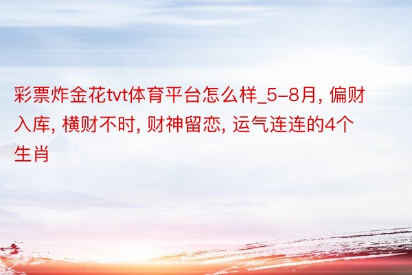 彩票炸金花tvt体育平台怎么样_5-8月, 偏财入库, 横财不时, 财神留恋, 运气连连的4个生肖