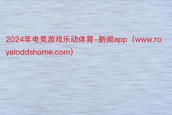 2024年电竞游戏乐动体育-新闻app（www.royaloddshome.com）