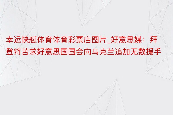 幸运快艇体育体育彩票店图片_好意思媒：拜登将苦求好意思国国会向乌克兰追加无数援手